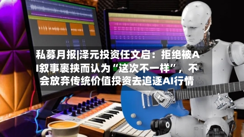 私募月报|泽元投资任文启：拒绝被AI叙事裹挟而认为“这次不一样”，不会放弃传统价值投资去追逐AI行情