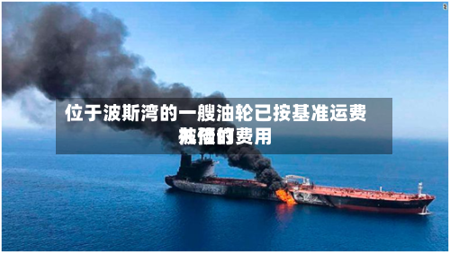 位于波斯湾的一艘油轮已按基准运费九倍的费用
被预订-第2张图片
