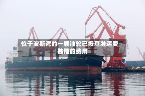 位于波斯湾的一艘油轮已按基准运费九倍的费用被预订