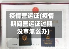 疫情营运证(疫情期间营运证过期没审怎么办)