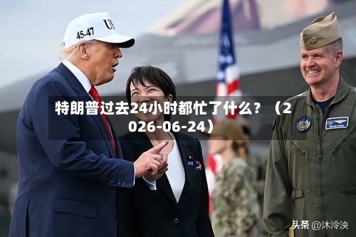 特朗普过去24小时都忙了什么?(2026-06-24)-第3张图片