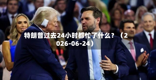 特朗普过去24小时都忙了什么?(2026-06-24)-第2张图片