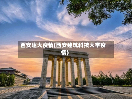 西安建大疫情(西安建筑科技大学疫情)