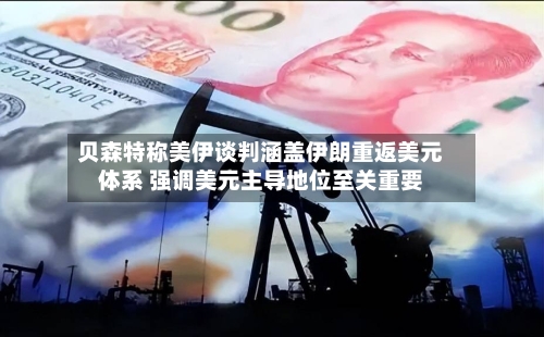 贝森特称美伊谈判涵盖伊朗重返美元体系 强调美元主导地位至关重要-第2张图片