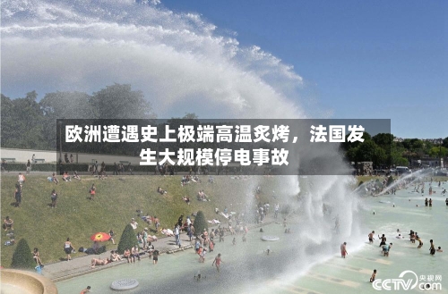 欧洲遭遇史上极端高温炙烤，法国发生大规模停电事故