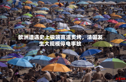 欧洲遭遇史上极端高温炙烤，法国发生大规模停电事故-第2张图片