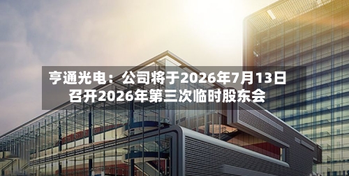 亨通光电：公司将于2026年7月13日召开2026年第三次临时股东会
