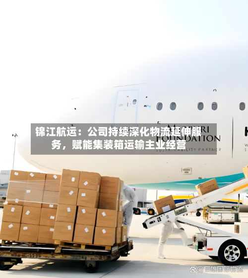 锦江航运：公司持续深化物流延伸服务，赋能集装箱运输主业经营