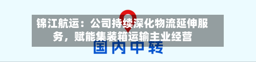 锦江航运：公司持续深化物流延伸服务，赋能集装箱运输主业经营-第3张图片