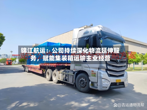 锦江航运：公司持续深化物流延伸服务，赋能集装箱运输主业经营-第2张图片