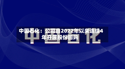 中国石化：公司自2022年以来连续4年开展股份回购
