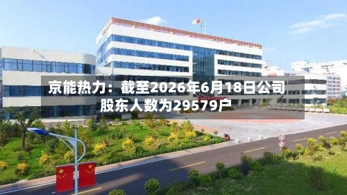 京能热力：截至2026年6月18日公司股东人数为29579户