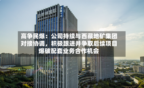 高争民爆：公司持续与西藏地矿集团对接协调，积极跟进并争取后续项目爆破配套业务合作机会