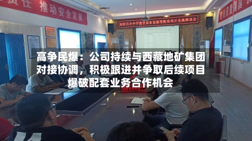 高争民爆：公司持续与西藏地矿集团对接协调，积极跟进并争取后续项目爆破配套业务合作机会-第3张图片