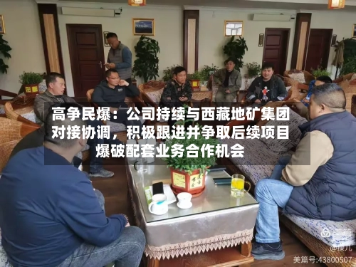 高争民爆：公司持续与西藏地矿集团对接协调，积极跟进并争取后续项目爆破配套业务合作机会-第2张图片
