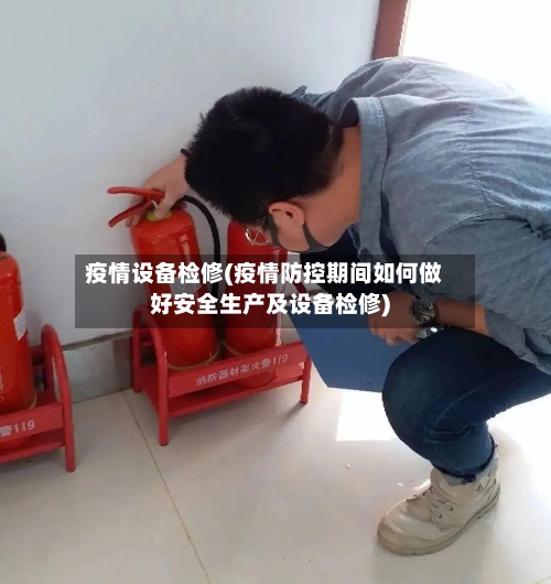疫情设备检修(疫情防控期间如何做好安全生产及设备检修)-第2张图片