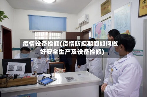 疫情设备检修(疫情防控期间如何做好安全生产及设备检修)