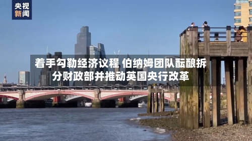 着手勾勒经济议程 伯纳姆团队酝酿拆分财政部并推动英国央行改革-第3张图片