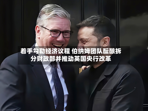 着手勾勒经济议程 伯纳姆团队酝酿拆分财政部并推动英国央行改革