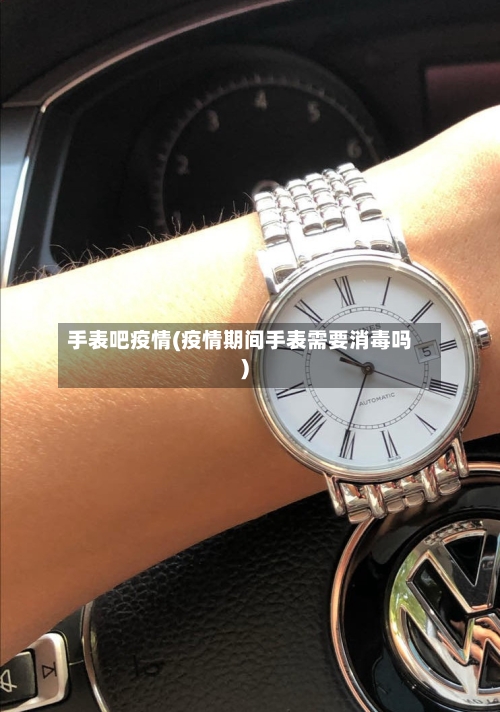 手表吧疫情(疫情期间手表需要消毒吗)