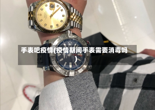 手表吧疫情(疫情期间手表需要消毒吗)-第2张图片
