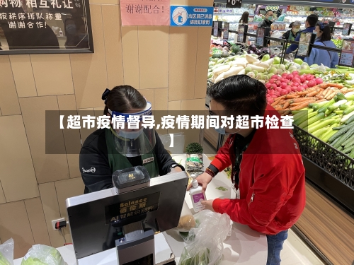【超市疫情督导,疫情期间对超市检查】-第3张图片