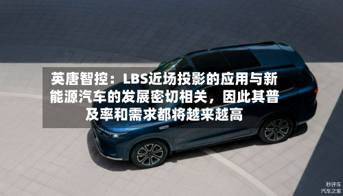 英唐智控：LBS近场投影的应用与新能源汽车的发展密切相关，因此其普及率和需求都将越来越高