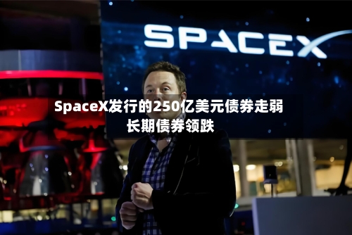 SpaceX发行的250亿美元债券走弱 长期债券领跌-第2张图片