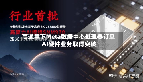 高通拿下Meta数据中心处理器订单 AI硬件业务取得突破