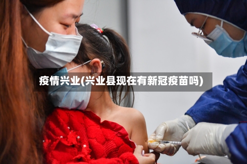疫情兴业(兴业县现在有新冠疫苗吗)-第3张图片