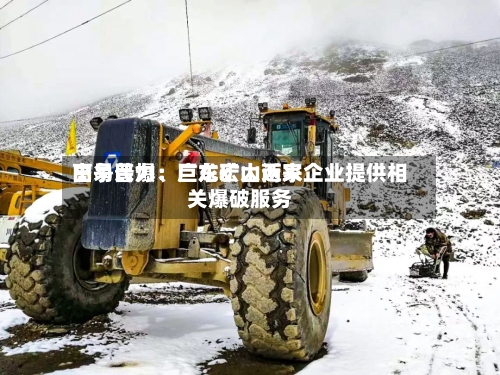高争民爆：巨龙矿山近来由易普力、广东宏大两家企业提供相关爆破服务