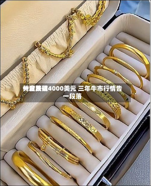 黄金费用
一度跌破4000美元 三年牛市行情告一段落-第2张图片