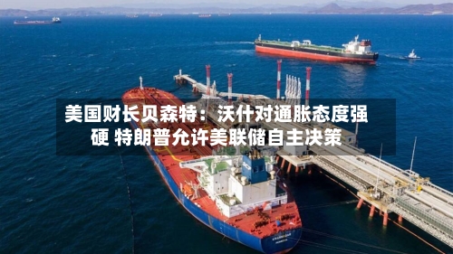 美国财长贝森特：沃什对通胀态度强硬 特朗普允许美联储自主决策-第2张图片