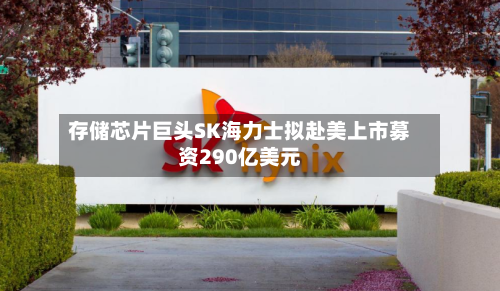 存储芯片巨头SK海力士拟赴美上市募资290亿美元