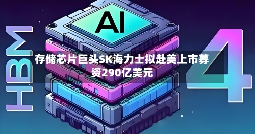 存储芯片巨头SK海力士拟赴美上市募资290亿美元-第2张图片