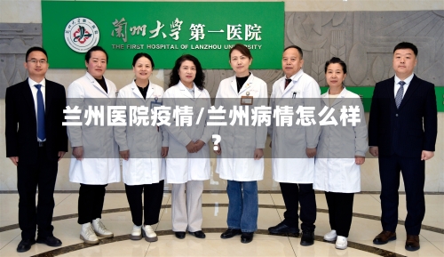 兰州医院疫情/兰州病情怎么样?-第3张图片