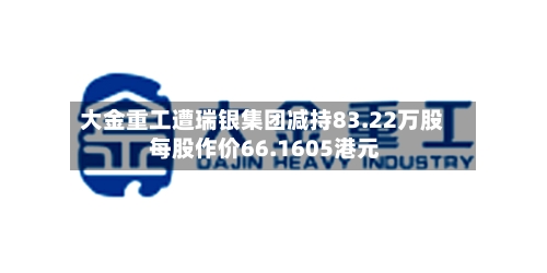 大金重工遭瑞银集团减持83.22万股 每股作价66.1605港元