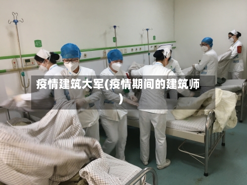 疫情建筑大军(疫情期间的建筑师)-第3张图片
