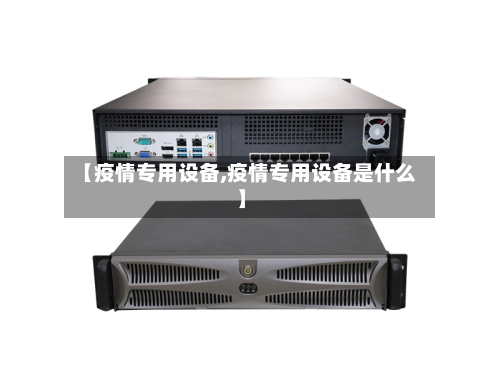 【疫情专用设备,疫情专用设备是什么】-第3张图片