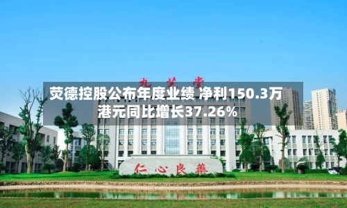 荧德控股公布年度业绩 净利150.3万港元同比增长37.26%-第2张图片