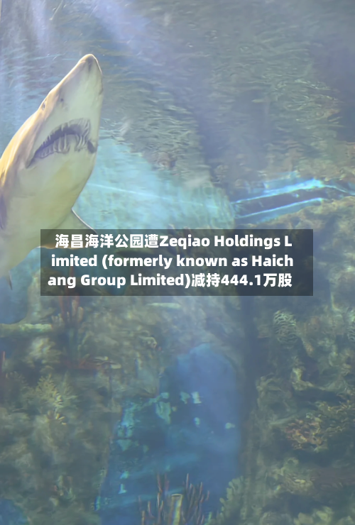 海昌海洋公园遭Zeqiao Holdings Limited (formerly known as Haichang Group Limited)减持444.1万股