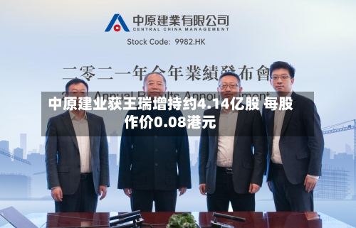 中原建业获王瑞增持约4.14亿股 每股作价0.08港元-第2张图片
