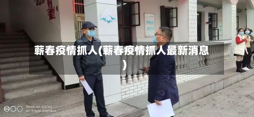 蕲春疫情抓人(蕲春疫情抓人最新消息)