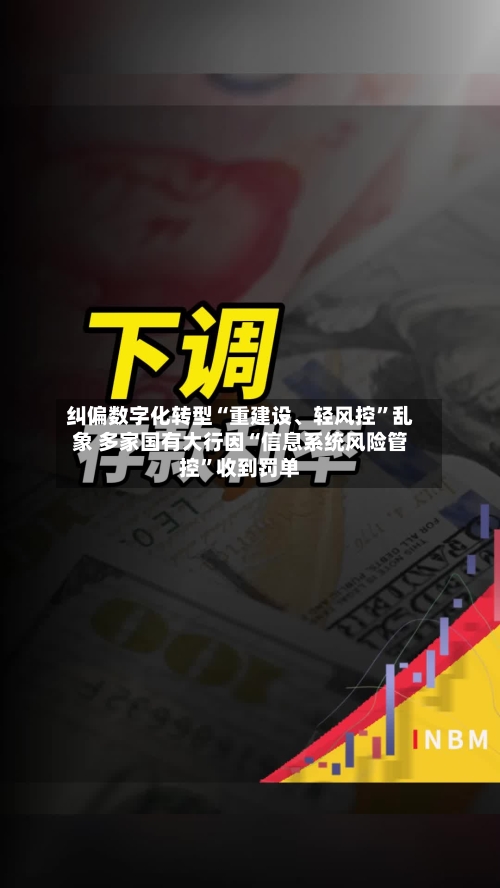 纠偏数字化转型“重建设、轻风控”乱象 多家国有大行因“信息系统风险管控”收到罚单