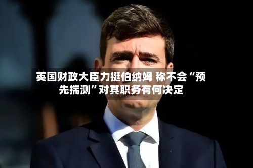 英国财政大臣力挺伯纳姆 称不会“预先揣测	”对其职务有何决定-第2张图片