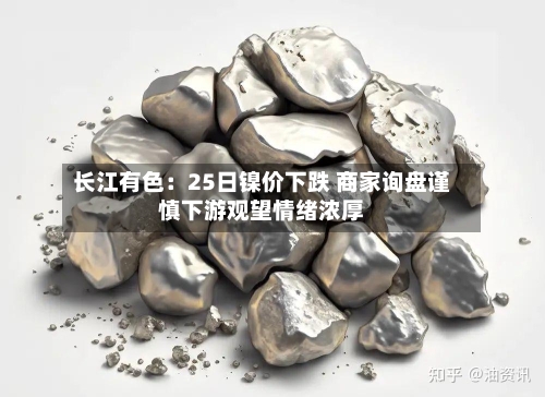 长江有色：25日镍价下跌 商家询盘谨慎下游观望情绪浓厚