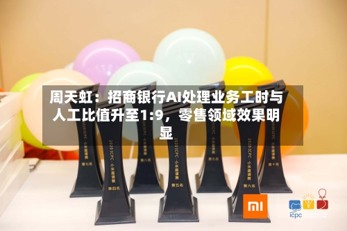 周天虹：招商银行AI处理业务工时与人工比值升至1:9，零售领域效果明显-第2张图片