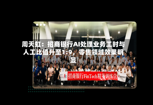 周天虹：招商银行AI处理业务工时与人工比值升至1:9	，零售领域效果明显-第3张图片