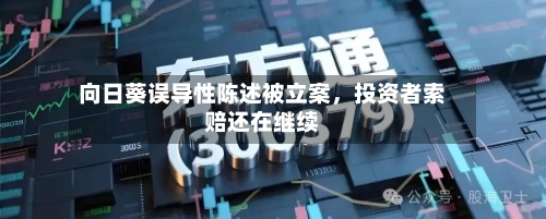 向日葵误导性陈述被立案	，投资者索赔还在继续-第2张图片