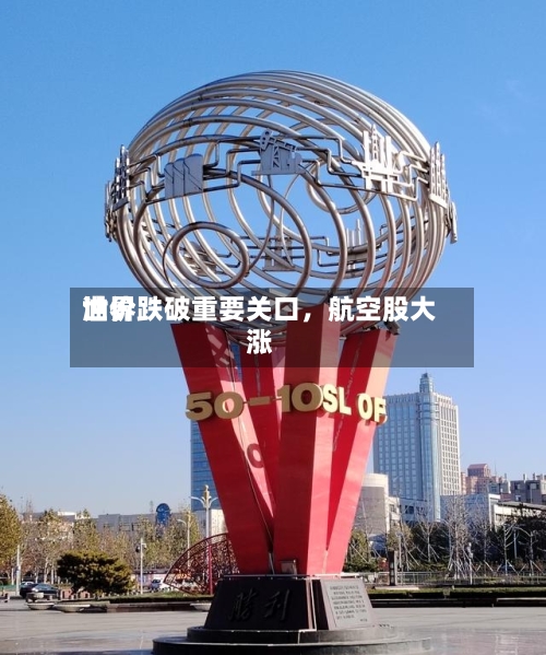 世界油价跌破重要关口，航空股大涨